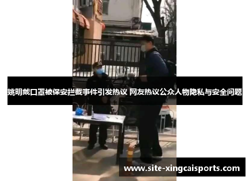 姚明戴口罩被保安拦截事件引发热议 网友热议公众人物隐私与安全问题