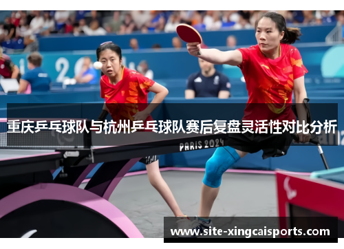重庆乒乓球队与杭州乒乓球队赛后复盘灵活性对比分析
