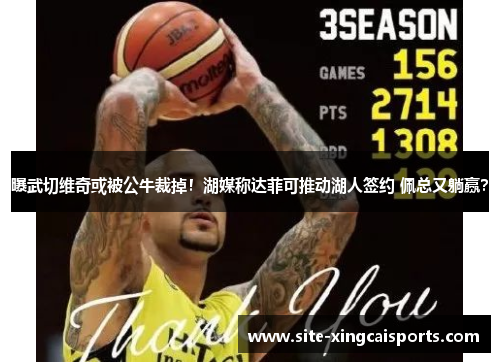 曝武切维奇或被公牛裁掉！湖媒称达菲可推动湖人签约 佩总又躺赢？